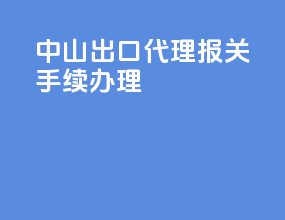 中山出口代理报关手续办理
