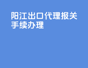 阳江出口代理报关手续办理