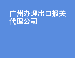 广州办理出口报关代理公司