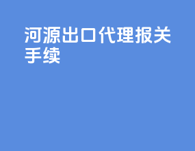 河源出口代理报关手续