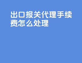 出口报关代理手续费怎么处理