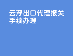云浮出口代理报关手续办理