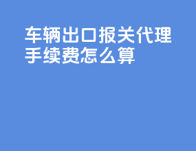 车辆出口报关代理手续费怎么算