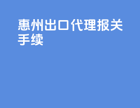 惠州出口代理报关手续