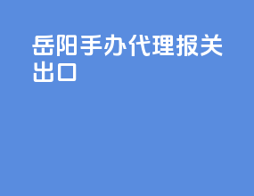 岳阳手办代理报关出口