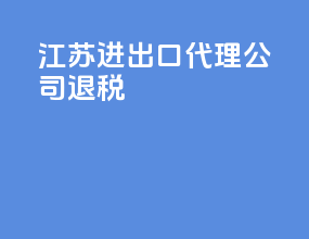 江苏进出口代理公司退税