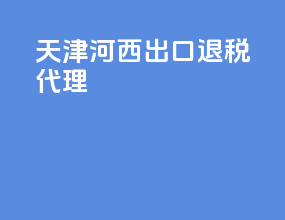 天津河西出口退税代理