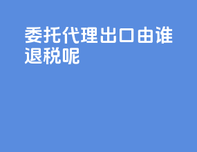 委托代理出口由谁退税呢