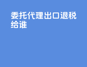 委托代理出口退税给谁