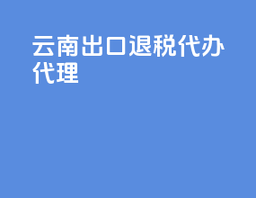 云南出口退税代办代理