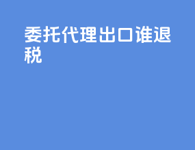 委托代理出口谁退税