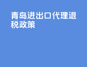 青岛进出口代理退税政策