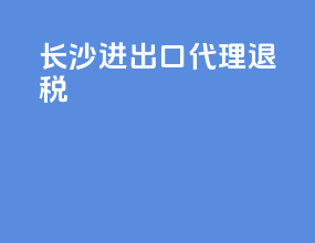 长沙进出口代理退税
