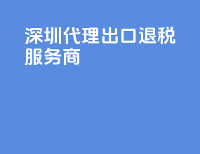 深圳代理出口退税服务商