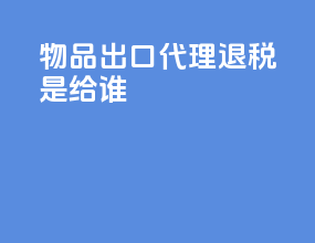 物品出口代理退税是给谁