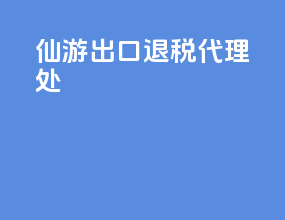 仙游出口退税代理处