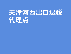 天津河西出口退税代理点