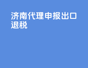 济南代理申报出口退税