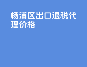杨浦区出口退税代理价格