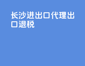 长沙进出口代理出口退税