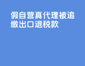 假自营真代理被追缴出口退税款