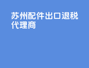 苏州配件出口退税代理商