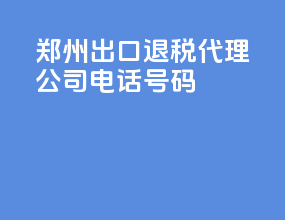 郑州出口退税代理公司电话号码