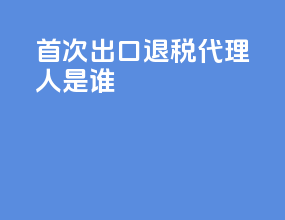 首次出口退税代理人是谁