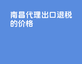 南昌代理出口退税的价格