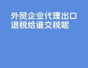 外贸企业代理出口退税给谁交税呢