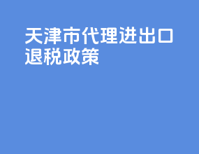 天津市代理进出口退税政策