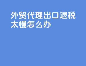 外贸代理出口退税太慢怎么办