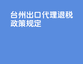 台州出口代理退税政策规定