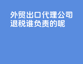 外贸出口代理公司退税谁负责的呢