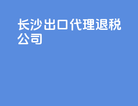 长沙出口代理退税公司