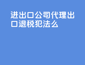 进出口公司代理出口退税犯法么