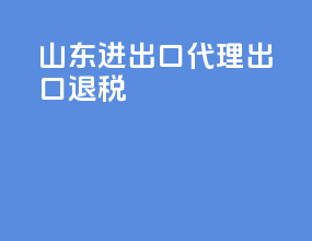 山东进出口代理出口退税