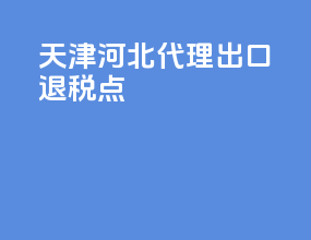 天津河北代理出口退税点