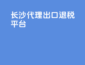 长沙代理出口退税平台