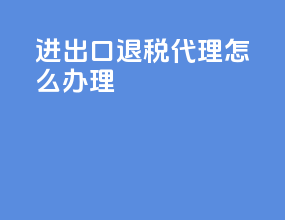 进出口退税代理怎么办理