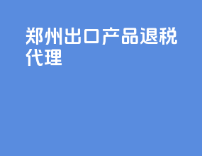 郑州出口产品退税代理
