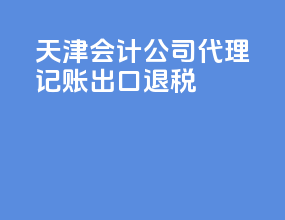 天津会计公司代理记账出口退税