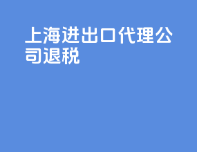上海进出口代理公司退税