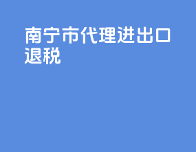 南宁市代理进出口退税