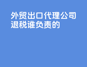 外贸出口代理公司退税谁负责的