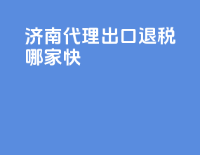 济南代理出口退税哪家快