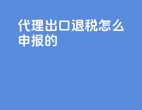 代理出口退税怎么申报的