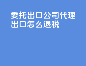 委托出口公司代理出口怎么退税