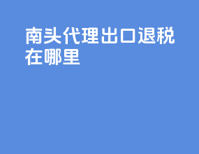 南头代理出口退税在哪里