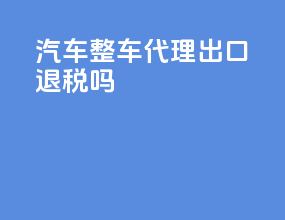 汽车整车代理出口退税吗